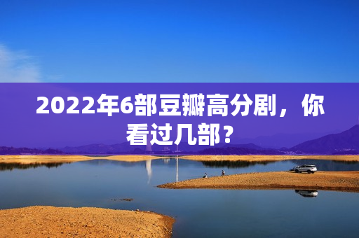 2022年6部豆瓣高分剧，你看过几部？