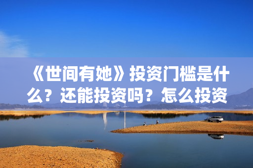 《世间有她》投资门槛是什么？还能投资吗？怎么投资？(世间有她电影宣传照)