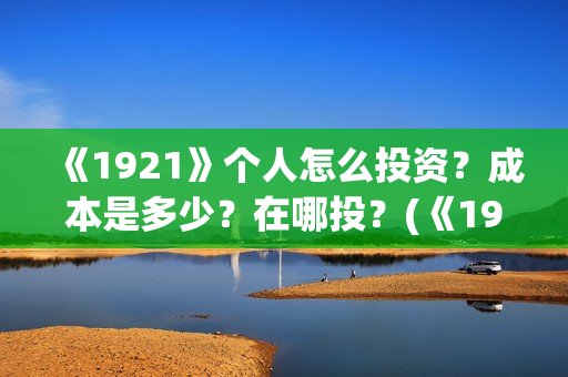 《1921》个人怎么投资？成本是多少？在哪投？(《1921》怎么样)