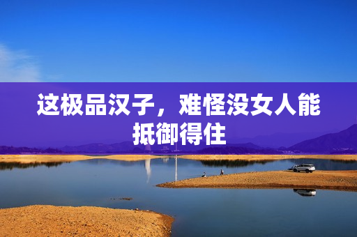 这极品汉子，难怪没女人能抵御得住