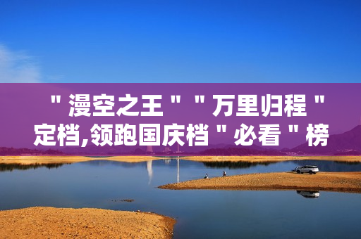 ＂漫空之王＂＂万里归程＂定档,领跑国庆档＂必看＂榜单