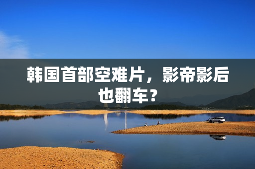 韩国首部空难片，影帝影后也翻车？