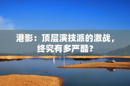 港影：顶层演技派的激战，终究有多严酷？