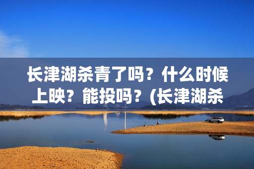 长津湖杀青了吗？什么时候上映？能投吗？(长津湖杀青是什么意思)