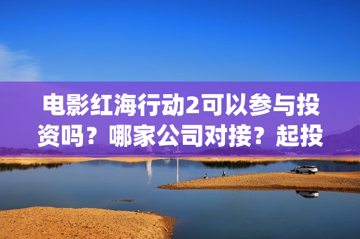 电影红海行动2可以参与投资吗？哪家公司对接？起投门槛多少？#冰墩墩(红海行动2完整电影在线看国语)