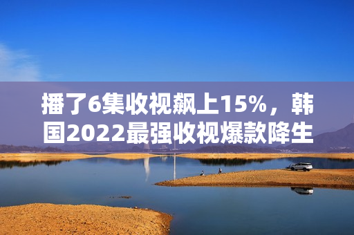 播了6集收视飙上15%,韩国2022最强收视爆款降生 播了6集收视飙上15%,韩国2022最强收视爆款降生