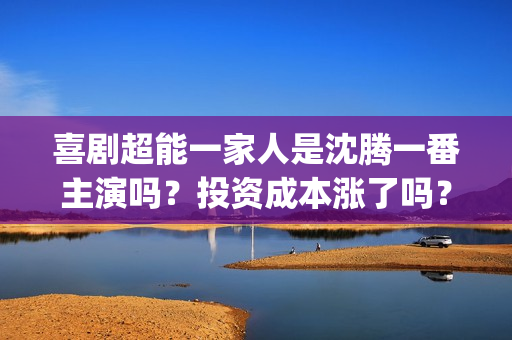 喜剧超能一家人是沈腾一番主演吗？投资成本涨了吗？#冬奥会金牌多少(超能一家人电影出品方)