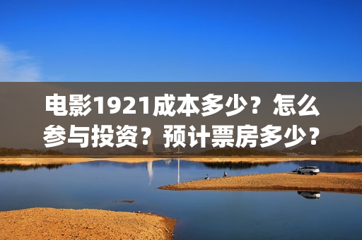 电影1921成本多少？怎么参与投资？预计票房多少？(电影1921多少票房才不亏本)