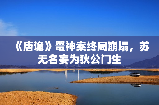 《唐诡》鼍神案终局崩塌，苏无名妄为狄公门生