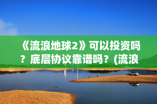《流浪地球2》可以投资吗？底层协议靠谱吗？(流浪地球2票房)