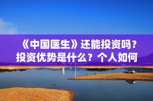 《中国医生》还能投资吗？投资优势是什么？个人如何投资？(《中国医生》抢先)