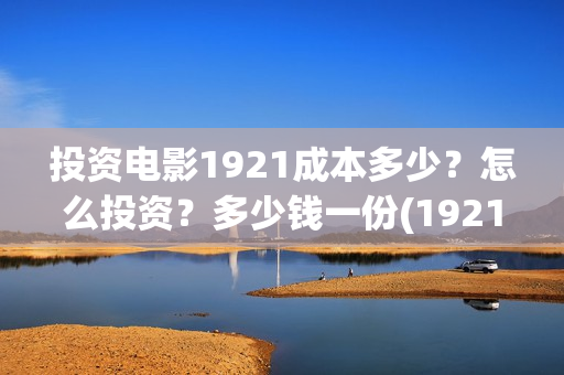 投资电影1921成本多少？怎么投资？多少钱一份(1921电影投资成本)