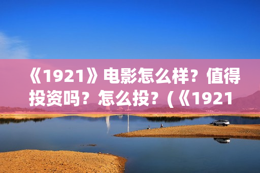 《1921》电影怎么样？值得投资吗？怎么投？(《1921》电影介绍)