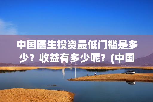 中国医生投资最低门槛是多少？收益有多少呢？(中国医生投资金额)