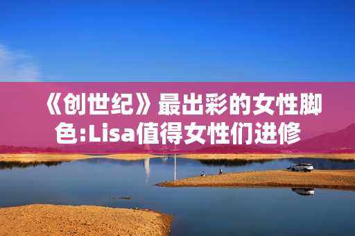 《创世纪》最出彩的女性脚色:Lisa值得女性们进修
