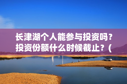 长津湖个人能参与投资吗？投资份额什么时候截止？(长津湖可以去吗)