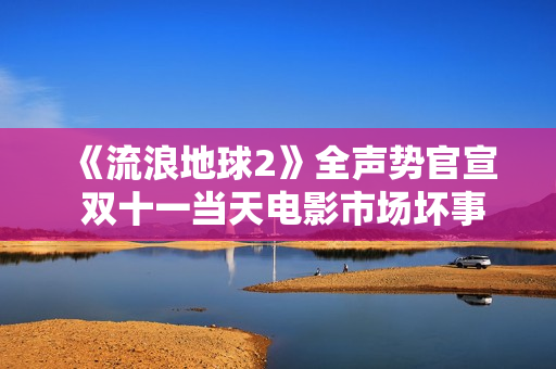 《流浪地球2》全声势官宣 双十一当天电影市场坏事连连