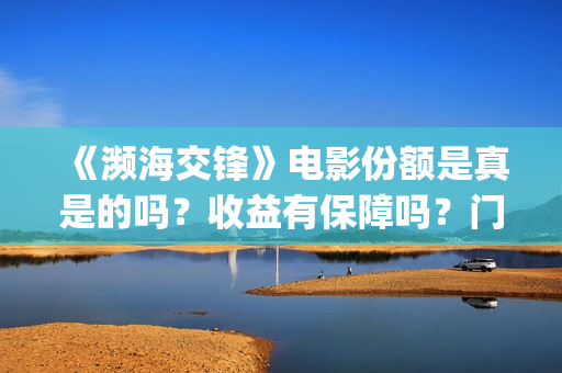 《濒海交锋》电影份额是真是的吗？收益有保障吗？门槛多少？(濒海交锋电影完整在线看)