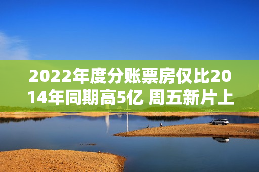 2022年度分账票房仅比2014年同期高5亿 周五新片上映可否改变？