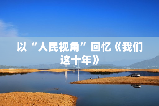 以“人民视角”回忆《我们这十年》