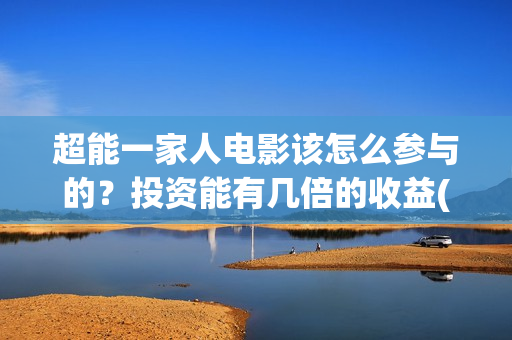 超能一家人电影该怎么参与的？投资能有几倍的收益(超能一家人电影免费版完整版)