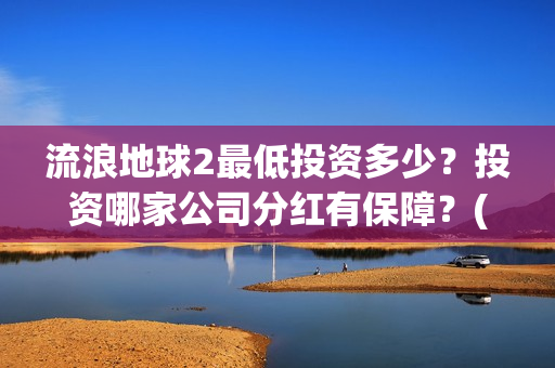 流浪地球2最低投资多少？投资哪家公司分红有保障？(流浪地球2多长时间)