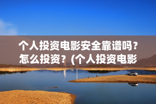 个人投资电影安全靠谱吗？怎么投资？(个人投资电影收益怎么算)