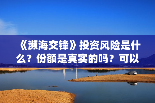 《濒海交锋》投资风险是什么？份额是真实的吗？可以投资吗？(濒海交锋能投吗)