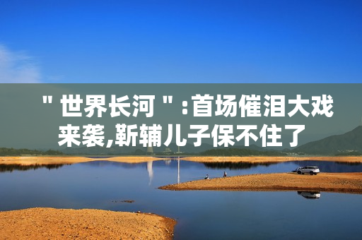 ＂世界长河＂:首场催泪大戏来袭,靳辅儿子保不住了