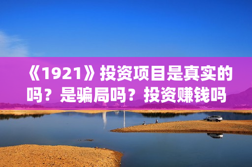 《1921》投资项目是真实的吗？是骗局吗？投资赚钱吗？(1921投资商)