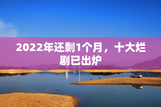 2022年还剩1个月，十大烂剧已出炉