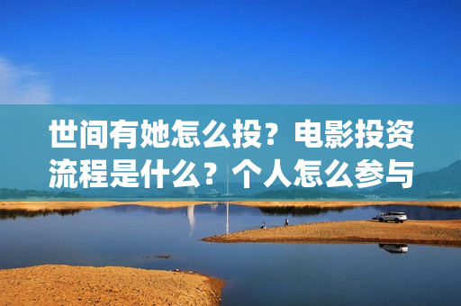 世间有她怎么投？电影投资流程是什么？个人怎么参与？(世间有她发行方)