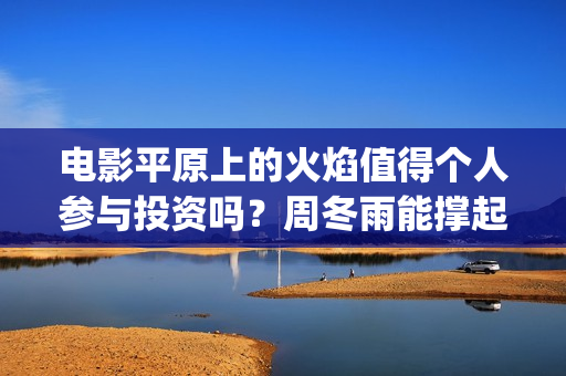 电影平原上的火焰值得个人参与投资吗？周冬雨能撑起票房吗？(平原上的火焰15秒预告片)