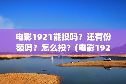 电影1921能投吗？还有份额吗？怎么投？(电影1921没有可以看的资源吗)