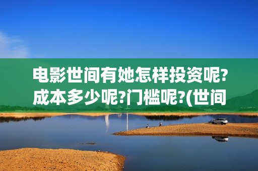 电影世间有她怎样投资呢?成本多少呢?门槛呢?(世间有她电影预告片)