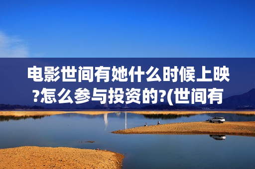 电影世间有她什么时候上映?怎么参与投资的?(世间有她电影台词)