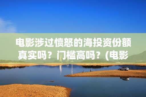 电影涉过愤怒的海投资份额真实吗？门槛高吗？(电影涉过愤怒的海演员表)