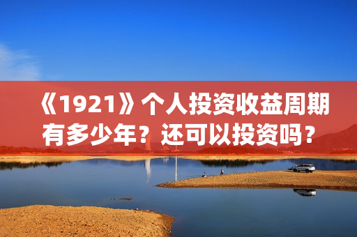 《1921》个人投资收益周期有多少年？还可以投资吗？(1921.)