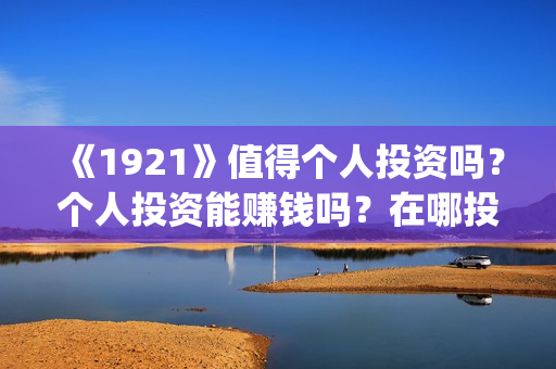 《1921》值得个人投资吗？个人投资能赚钱吗？在哪投？(《1921》百度百科)