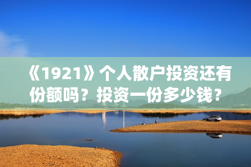 《1921》个人散户投资还有份额吗？投资一份多少钱？(1921年散文)