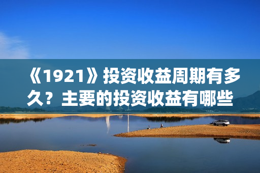 《1921》投资收益周期有多久？主要的投资收益有哪些？(1921年投资什么)