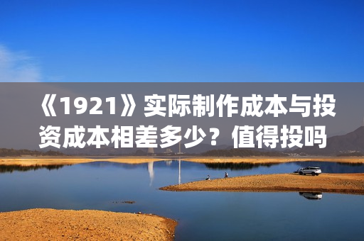 《1921》实际制作成本与投资成本相差多少？值得投吗？(1921年中国实行什么政策)