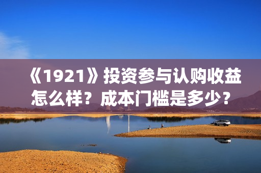《1921》投资参与认购收益怎么样？成本门槛是多少？(1921投资方)