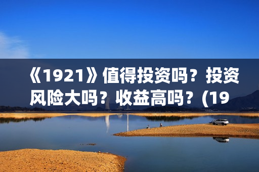 《1921》值得投资吗?投资风险大吗?收益高吗?(1921值得去看吗) 《1921》值得投资吗?投资风险大吗?收益高吗?(1921值得去看吗)