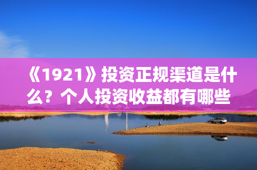 《1921》投资正规渠道是什么？个人投资收益都有哪些？(1921投资方)