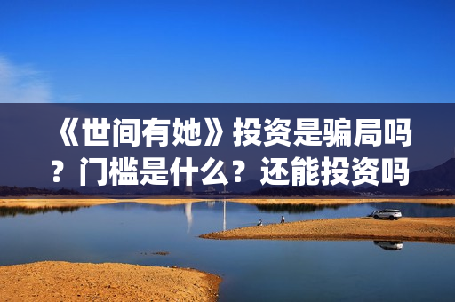 《世间有她》投资是骗局吗？门槛是什么？还能投资吗(世间有她电影剧情)