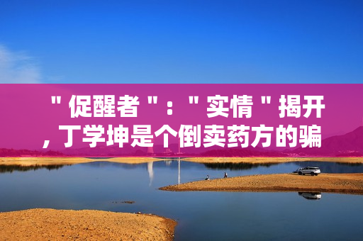 ＂促醒者＂: ＂实情＂揭开, 丁学坤是个倒卖药方的骗子