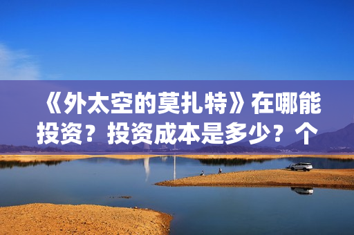 《外太空的莫扎特》在哪能投资？投资成本是多少？个人怎么参与投资？(《外太空的莫扎特》大结局)