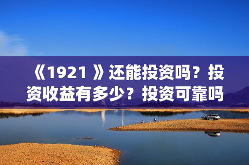 《1921 》还能投资吗？投资收益有多少？投资可靠吗？(1921投资赚钱吗)