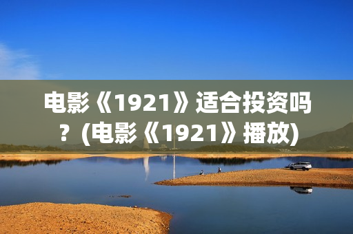 电影《1921》适合投资吗？(电影《1921》播放)
